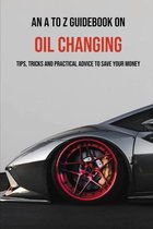 An A To Z Guidebook On Oil Changing: Tips, Tricks And Practical Advice To Save Your Money
