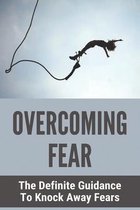 Overcoming Fear: The Definite Guidance To Knock Away Fears