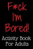 F*ck I'm Bored! Activity Book For Adults