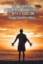 How To Break A Bad Habit And Replace It With A Good One: Change Unhealthy Habits