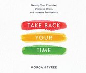 Take Back Your Time: Identify Your Priorities, Decrease Stress, and Increase Productivity