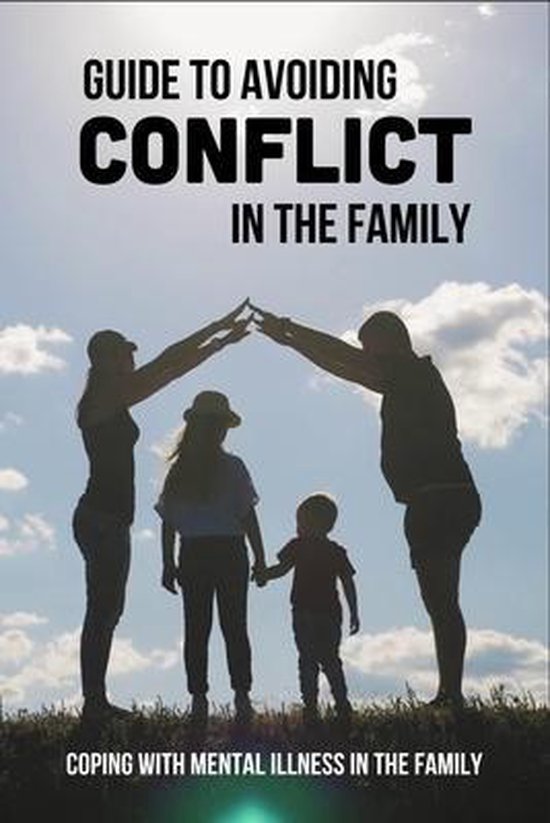 Guide To Avoiding Conflict In The Family: Coping With Mental Illness In
