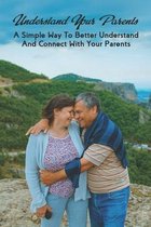 Understand Your Parents: A Simple Way To Better Understand And Connect With Your Parents
