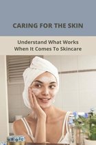 Caring For The Skin: Understand What Works When It Comes To Skincare