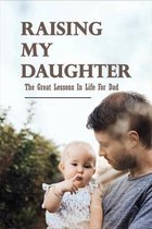 Raising My Daughter: The Great Lessons In Life For Dad