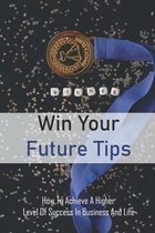 Win Your Future Tips: How To Achieve A Higher Level Of Success In Business And Life