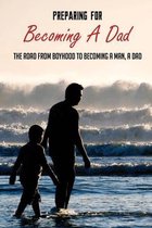 Preparing For Becoming A Dad: The Road From Boyhood To Becoming A Man, A Dad