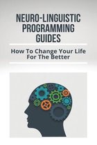 Neuro-Linguistic Programming Guides: How To Change Your Life For The Better