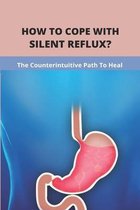 How To Cope With Silent Reflux?: The Counterintuitive Path To Heal