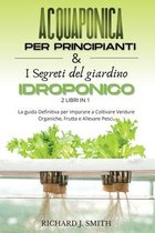 Acquaponica Per Principianti & I Segreti del Giardino Idroponico: 2 LIBRI IN 1