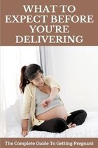 What To Expect Before You're Delivering: The Complete Guide To Getting Pregnant