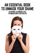 An Essential Book To Unmask Your Shame: An Intense, Actionable Call To Awaken Unto A Better Life