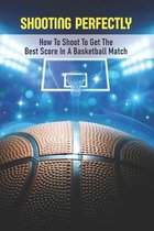 Shooting Perfectly: How To Shoot To Get The Best Score In A Basketball Match