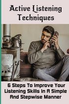 Active Listening Techniques: 6 Steps To Improve Your Listening Skills In A Simple And Stepwise Manner