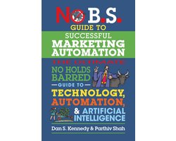 No B.S. Guide to Successful Marketing Automation: The Ultimate No Holds Barred Guide to Using Technology, Automation, and Artificial Intelligence in M