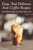 Easy And Delicious Iced Coffee Recipes: Iced Coffee Recipes You Must Give A Try