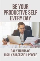 Be Your Productive Self Every Day: Daily Habits Of Highly Successful People