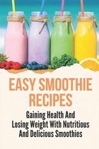 Easy Smoothie Recipes: Gaining Health And Losing Weight With Nutritious And Delicious Smoothies