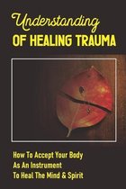 Understanding Of Healing Trauma: How To Accept Your Body As An Instrument To Heal The Mind & Spirit