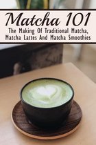 Matcha 101: The Making Of Traditional Matcha, Matcha Lattes And Matcha Smoothies