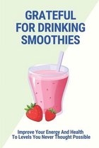 Grateful For Drinking Smoothies: Improve Your Energy And Health To Levels You Never Thought Possible