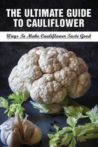 The Ultimate Guide To Cauliflower: Ways To Make Cauliflower Taste Good