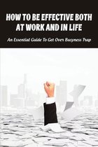 How To Be Effective Both At Work And In Life: An Essential Guide To Get Over Busyness Trap