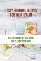 Tasty Smoothie Recipes For Your Health: Ways To Remove All The Toxins And Cleanse Your Body