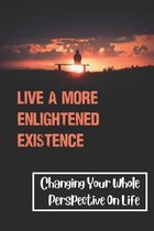 Live A More Enlightened Existence: Changing Your Whole Perspective On Life