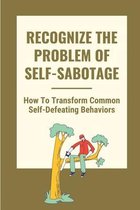 Recognize The Problem Of Self-Sabotage: How To Transform Common Self-Defeating Behaviors