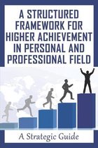 A Structured Framework For Higher Achievement In Personal And Professional Field: A Strategic Guide