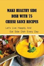 Make Healthy Side Dish With 75 Cheese Sauce Recipes: Let's Live Happily And Eat Side Dish Every Day