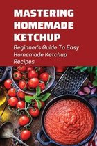 Mastering Homemade Ketchup: Beginner's Guide To Easy Homemade Ketchup Recipes