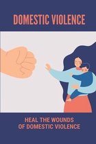 Domestic Violence: Heal The Wounds Of Domestic Violence