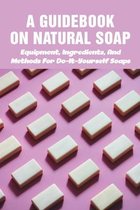A Guidebook On Natural Soap: Equipment, Ingredients, And Methods For Do-It-Yourself Soaps