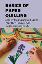 Basics Of Paper Quilling: Step By Step Guide On Making Your Own Projects And Quilling Shapes Easily