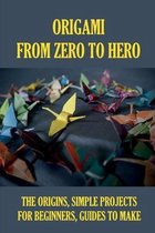 Origami From Zero To Hero: The Origins, Simple Projects For Beginners, Guides To Make