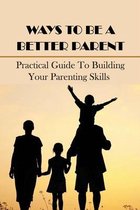 Ways To Be A Better Parent: Practical Guide To Building Your Parenting Skills