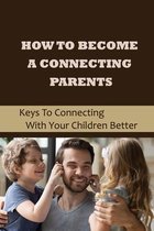 How To Become A Connecting Parents: Keys To Connecting With Your Children Better