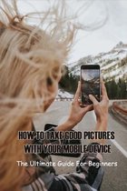 How to Take Good Pictures With Your Mobile Device: The Ultimate Guide For Beginners