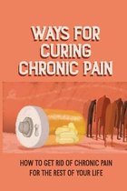 Ways For Curing Chronic Pain: How To Get Rid Of Chronic Pain For The Rest Of Your Life