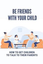 Be Friends With Your Child: How To Get Children To Talk To Their Parents