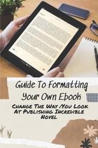 Guide To Formatting Your Own Ebook: Change The Way You Look At Publishing Incredible Novel