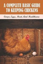 A Complete Basic Guide To Keeping Chickens: Coops, Eggs, Meat, And Healthcare