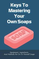 Keys To Mastering Your Own Soaps: Equipment, Ingredients, And Methods For Do-It-Yourself Soaps