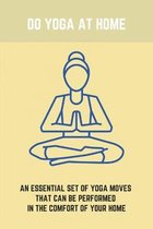 Do Yoga At Home: An Essential Set Of Yoga Moves That Can Be Performed In The Comfort Of Your Home