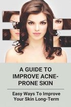 A Guide To Improve Acne-Prone Skin: Easy Ways To Improve Your Skin Long-Term