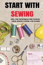 Start With Sewing: Tips And Techniques For Making Your Sewing Faster And Easier