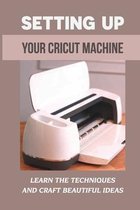 Setting Up Your Cricut Machine: Learn The Techniques And Craft Beautiful Ideas