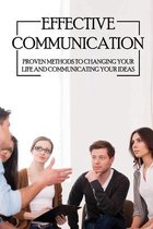 Effective Communication: Proven Methods To Changing Your Life And Communicating Your Ideas